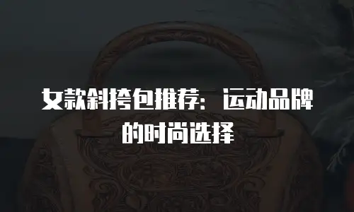 女款斜挎包推荐：运动品牌的时尚选择