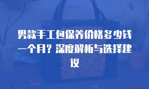 男款手工包保养价格多少钱一个月？深度解析与选择建议  