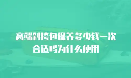 高端斜挎包保养多少钱一次合适吗为什么使用