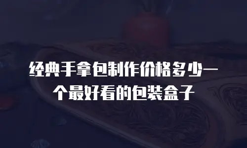 经典手拿包制作价格多少一个最好看的包装盒子
