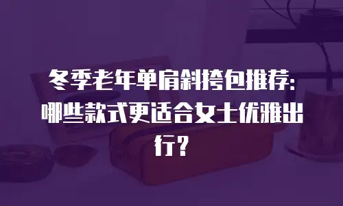 冬季老年单肩斜挎包推荐：哪些款式更适合女士优雅出行？