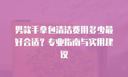 男款手拿包清洁费用多少最好合适？专业指南与实用建议  