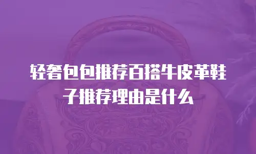 轻奢包包推荐百搭牛皮革鞋子推荐理由是什么