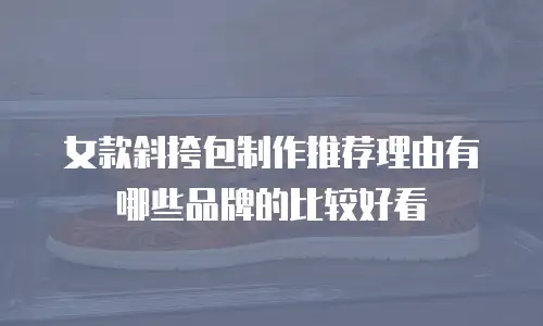 女款斜挎包制作推荐理由有哪些品牌的比较好看