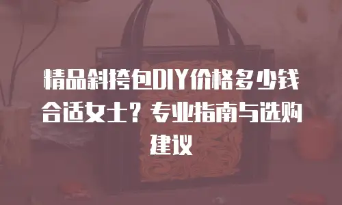 精品斜挎包DIY价格多少钱合适女士？专业指南与选购建议