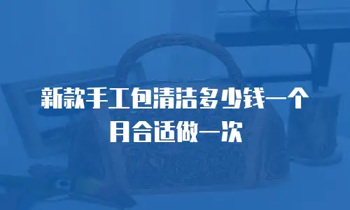 新款手工包清洁多少钱一个月合适做一次