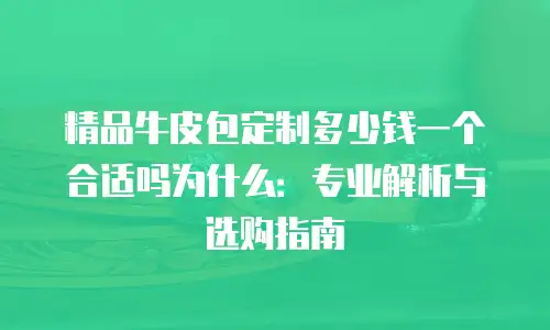 精品牛皮包定制多少钱一个合适吗为什么：专业解析与选购指南