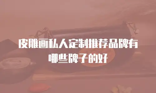 皮雕画私人定制推荐品牌有哪些牌子的好