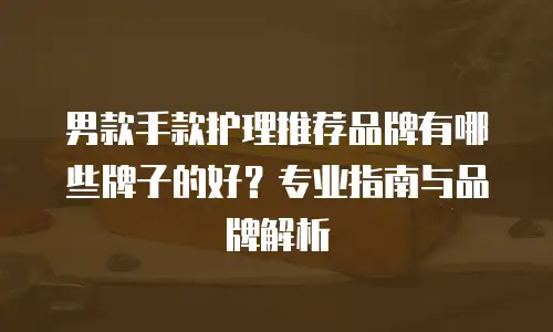 男款手款护理推荐品牌有哪些牌子的好？专业指南与品牌解析