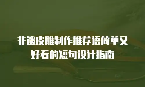 非遗皮雕制作推荐语简单又好看的短句设计指南  