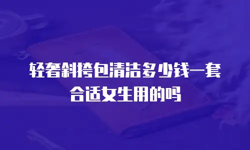 轻奢斜挎包清洁多少钱一套合适女生用的吗