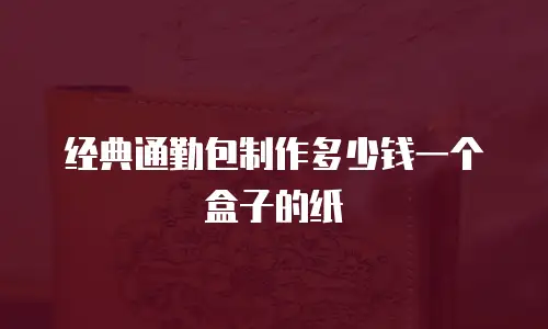经典通勤包制作多少钱一个盒子的纸