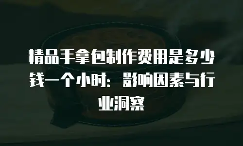 精品手拿包制作费用是多少钱一个小时：影响因素与行业洞察