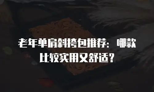 老年单肩斜挎包推荐：哪款比较实用又舒适？
