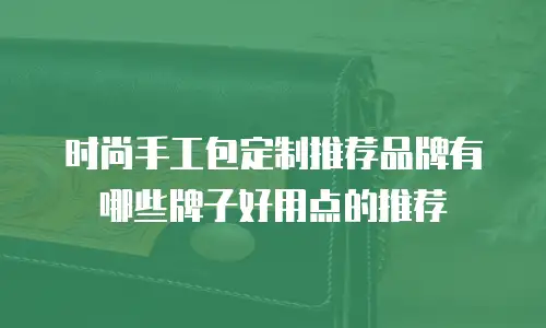 时尚手工包定制推荐品牌有哪些牌子好用点的推荐