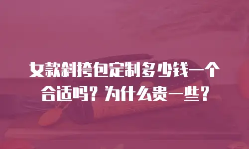 女款斜挎包定制多少钱一个合适吗？为什么贵一些？