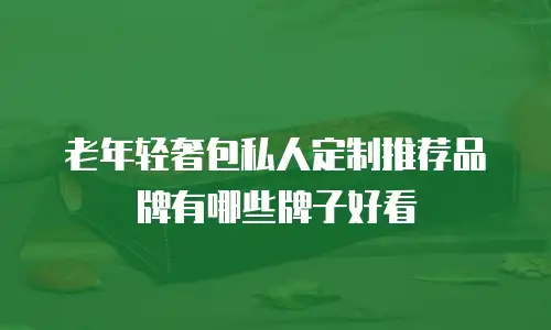 老年轻奢包私人定制推荐品牌有哪些牌子好看