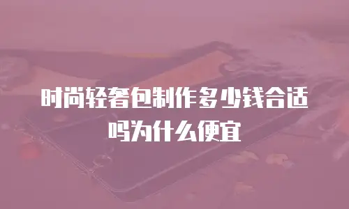 时尚轻奢包制作多少钱合适吗为什么便宜