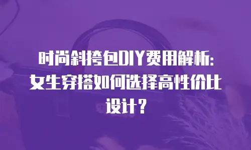时尚斜挎包DIY费用解析：女生穿搭如何选择高性价比设计？