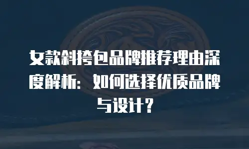 女款斜挎包品牌推荐理由深度解析：如何选择优质品牌与设计？