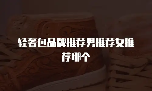 轻奢包品牌推荐男推荐女推荐哪个