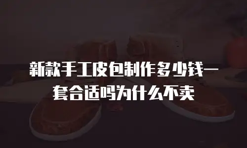 新款手工皮包制作多少钱一套合适吗为什么不卖