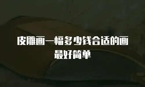 皮雕画一幅多少钱合适的画最好简单