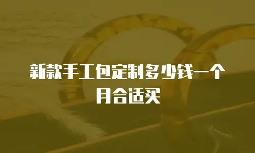 新款手工包定制多少钱一个月合适买