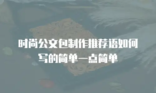 时尚公文包制作推荐语如何写的简单一点简单