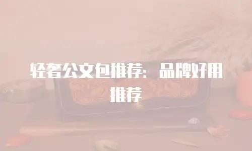 轻奢公文包推荐：品牌好用推荐