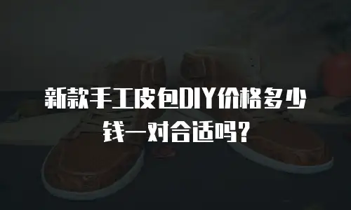 新款手工皮包DIY价格多少钱一对合适吗？