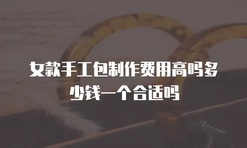 女款手工包制作费用高吗多少钱一个合适吗