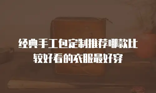 经典手工包定制推荐哪款比较好看的衣服最好穿