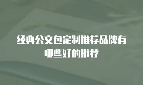 经典公文包定制推荐品牌有哪些好的推荐