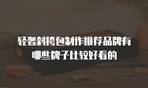 轻奢斜挎包制作推荐品牌有哪些牌子比较好看的