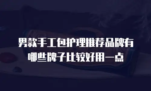男款手工包护理推荐品牌有哪些牌子比较好用一点