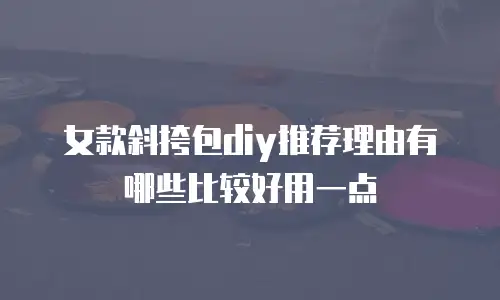女款斜挎包diy推荐理由有哪些比较好用一点