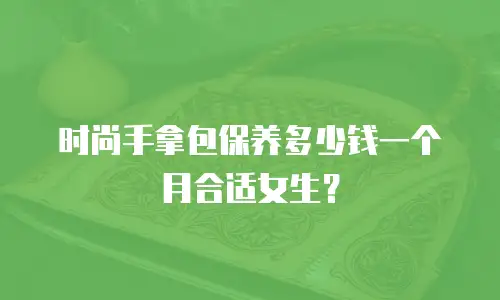 时尚手拿包保养多少钱一个月合适女生？