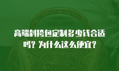 高端斜挎包定制多少钱合适吗？为什么这么便宜？