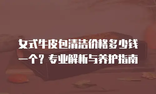 女式牛皮包清洁价格多少钱一个？专业解析与养护指南