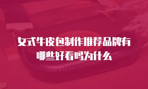 女式牛皮包制作推荐品牌有哪些好看吗为什么