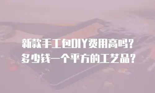 新款手工包DIY费用高吗？多少钱一个平方的工艺品？