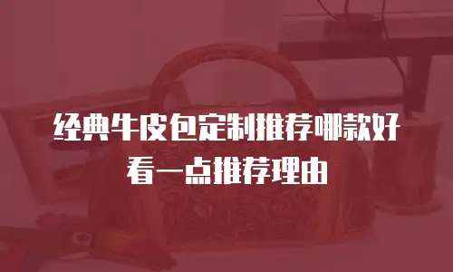 经典牛皮包定制推荐哪款好看一点推荐理由