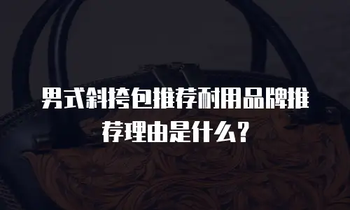 男式斜挎包推荐耐用品牌推荐理由是什么？