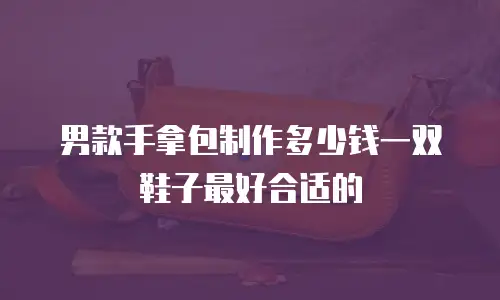 男款手拿包制作多少钱一双鞋子最好合适的
