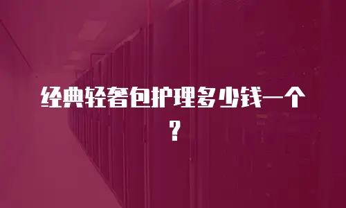 经典轻奢包护理多少钱一个？