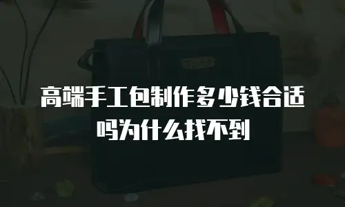 高端手工包制作多少钱合适吗为什么找不到