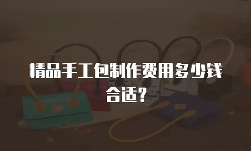 精品手工包制作费用多少钱合适？