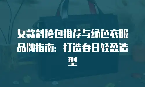 女款斜挎包推荐与绿色衣服品牌指南：打造春日轻盈造型