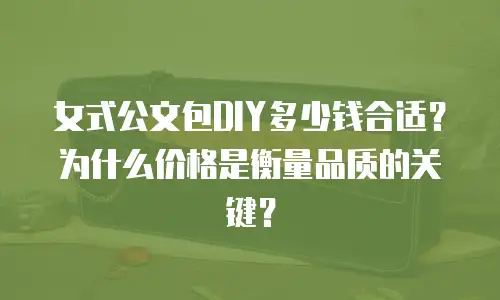 女式公文包DIY多少钱合适？为什么价格是衡量品质的关键？